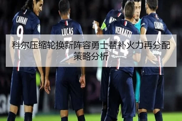 科尔压缩轮换新阵容勇士替补火力再分配策略分析