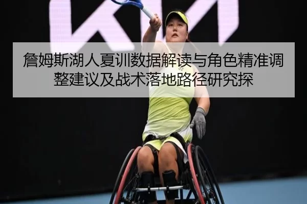 詹姆斯湖人夏训数据解读与角色精准调整建议及战术落地路径研究探