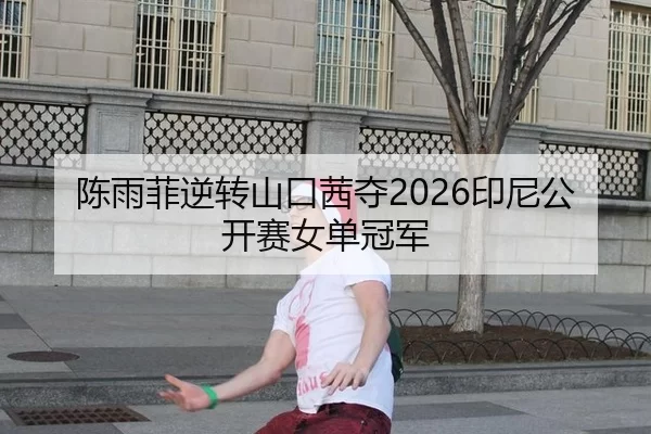 陈雨菲逆转山口茜夺2026印尼公开赛女单冠军