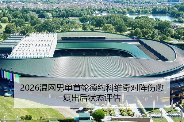 2026温网男单首轮德约科维奇对阵伤愈复出后状态评估