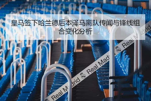 皇马签下哈兰德后本泽马离队传闻与锋线组合变化分析